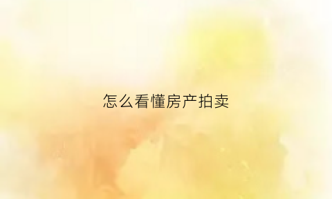 怎么看懂房产拍卖(怎么看懂房产拍卖情况)