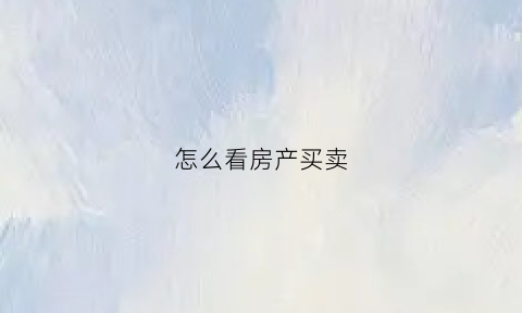 怎么看房产买卖(房屋买卖在哪里看)