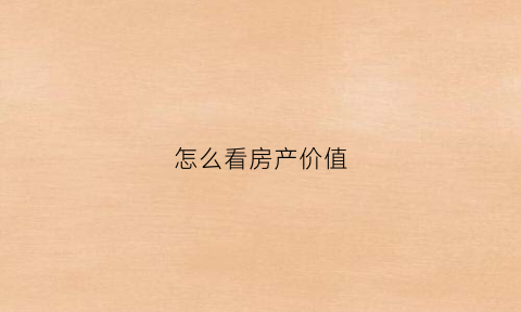 怎么看房产价值(怎么看房产价值多少)