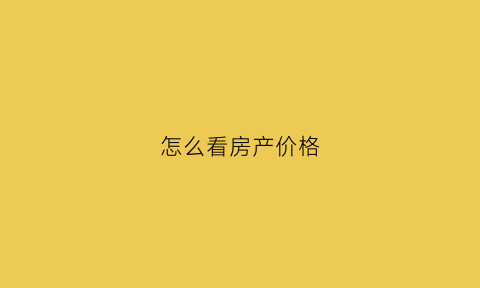 怎么看房产价格(怎么看房产价格走势图)