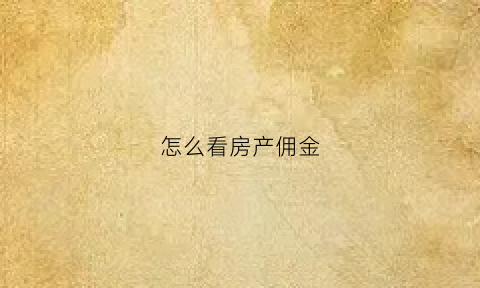 怎么看房产佣金(如何查询佣金比例)