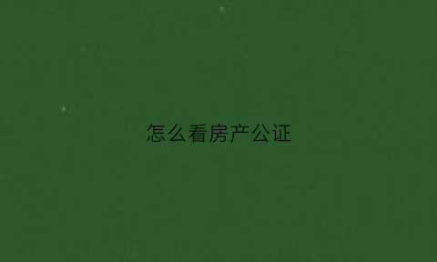 怎么看房产公证(房产证公证在哪里公证)