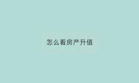 怎么看房产升值(买房怎么看升值空间)