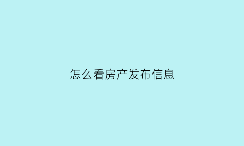 怎么看房产发布信息(怎样查看房产信息)