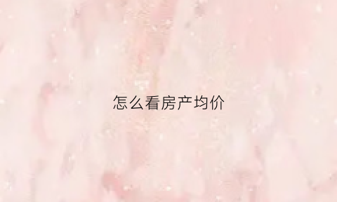 怎么看房产均价(从哪里看房子价格)