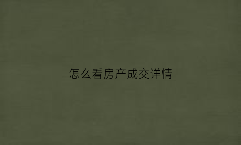 怎么看房产成交详情(如何查看房产成交价)