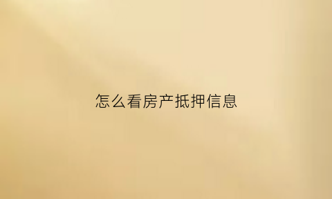 怎么看房产抵押信息(怎么看房产抵押信息呢)