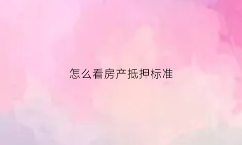 怎么看房产抵押标准(房产证怎么看抵押)