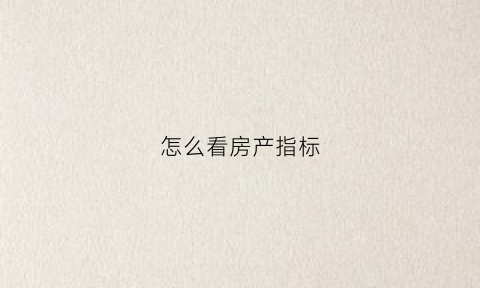 怎么看房产指标(如何看房产)