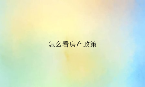 怎么看房产政策(房产政策在哪里查)