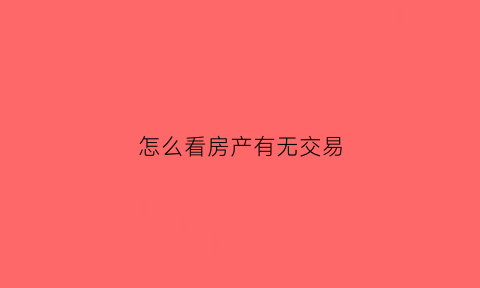 怎么看房产有无交易(怎么看房产有无交易记录)