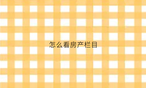 怎么看房产栏目(看房地产的app在哪看)