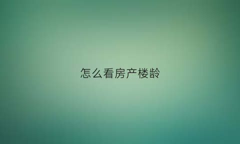 怎么看房产楼龄(怎么看房子楼龄)