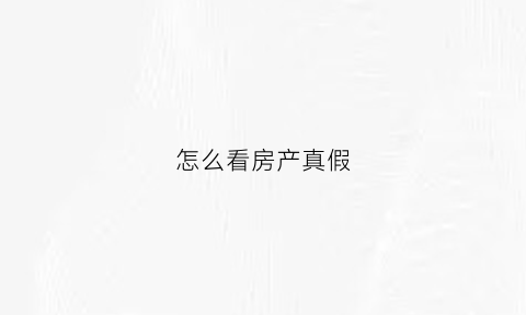 怎么看房产真假(怎么样看房产证真假)