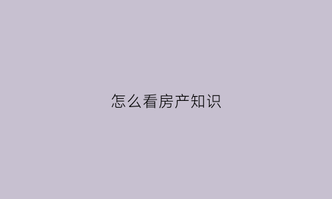 怎么看房产知识(怎么看房产知识产权)