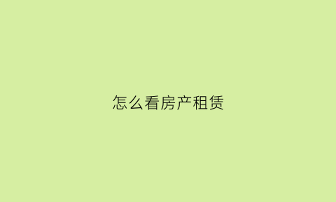 怎么看房产租赁(怎么看房产租赁备案信息)