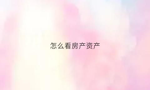 怎么看房产资产(看房查资产)