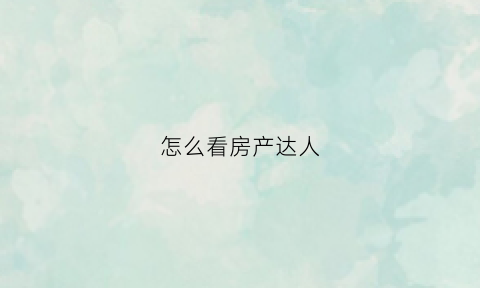 怎么看房产达人(房产达人怎么看买家喜好)