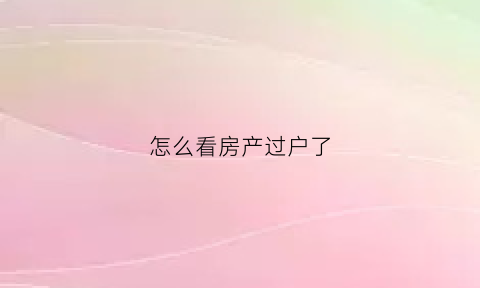 怎么看房产过户了(怎么看房产过户了没有)