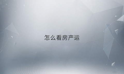 怎么看房产运(怎么看房产运行情况)