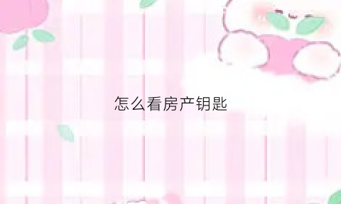 怎么看房产钥匙(查看房子)
