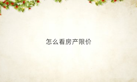 怎么看房产限价(怎么查限价房房源)