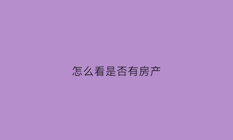 怎么看是否有房产(怎么样才能查出有没有房产证)