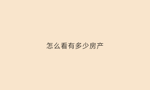 怎么看有多少房产(如何查询有多少套房产)