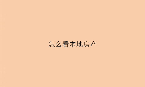 怎么看本地房产(怎么看本地房产销售情况)