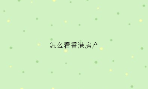 怎么看香港房产(怎么看香港的房子)