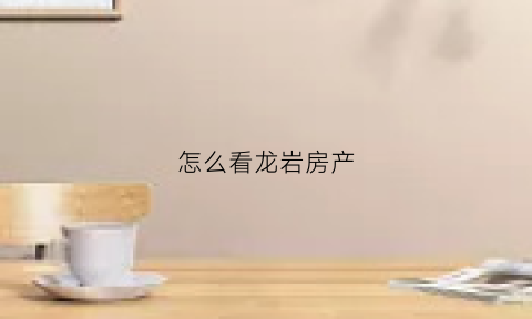 怎么看龙岩房产(龙岩商品房备案查询)