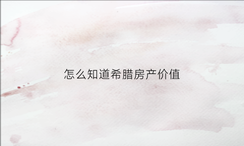 怎么知道希腊房产价值(持有希腊房产每年的费用)