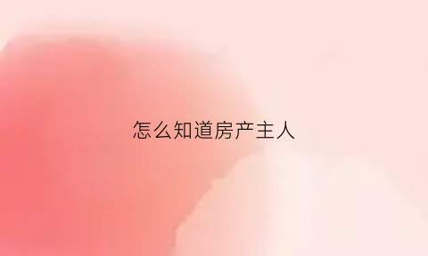 怎么知道房产主人(怎么能查到房子的主人)
