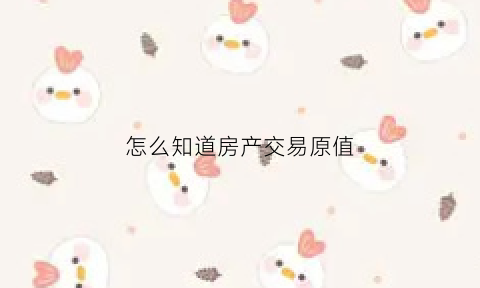 怎么知道房产交易原值(怎么查看房产交易)