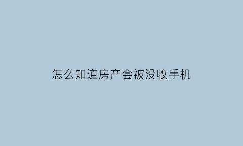 怎么知道房产会被没收手机(怎么知道房子有没有被卖掉)