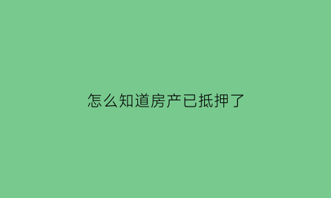 怎么知道房产已抵押了(如何知道房产抵押状态)