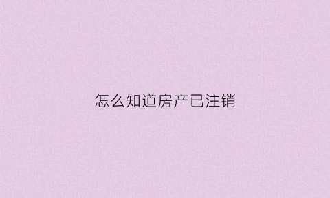 怎么知道房产已注销(如何查询房子是否已卖)