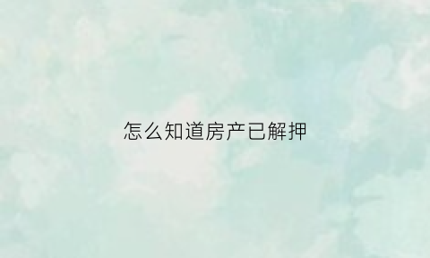 怎么知道房产已解押(怎么知道房产解押成功)