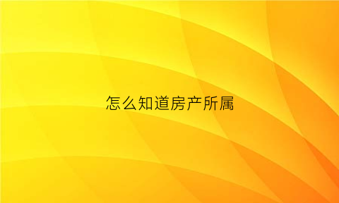 怎么知道房产所属(怎么知道房产所属公司)