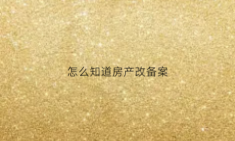 怎么知道房产改备案(怎么知道自己房子备案了)