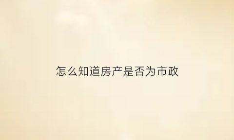 怎么知道房产是否为市政(怎么知道房产是否为市政府的)