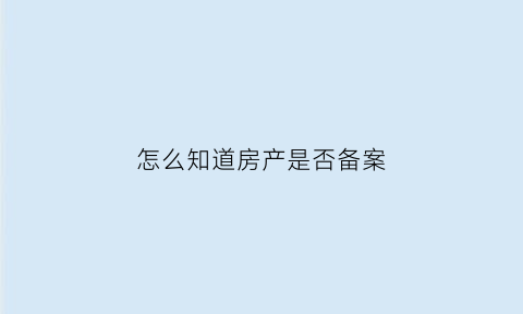 怎么知道房产是否备案(怎么查询房产是否备案)