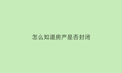 怎么知道房产是否封闭(怎么查看房屋是否查封)