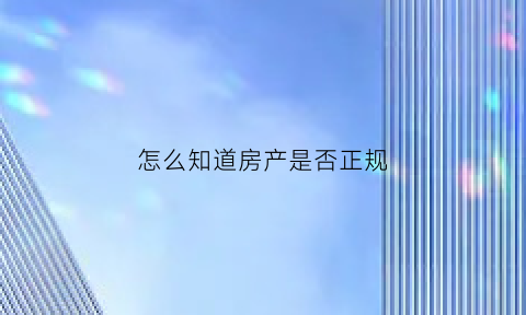 怎么知道房产是否正规(怎么查房子合不合法)