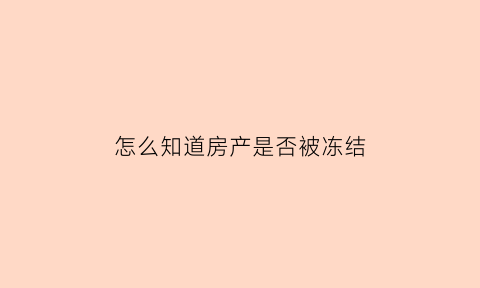 怎么知道房产是否被冻结(如何看房产有没有被冻结)