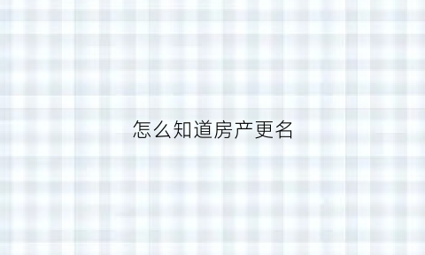 怎么知道房产更名(怎么查房改房所有权)