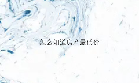 怎么知道房产最低价(怎么知道房产最低价多少)
