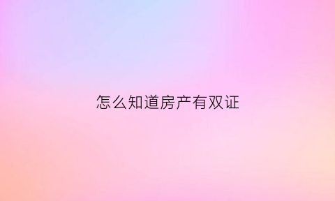 怎么知道房产有双证(怎么查房子有几个证)