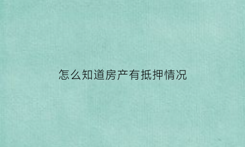 怎么知道房产有抵押情况(怎么看房产是否有抵押)