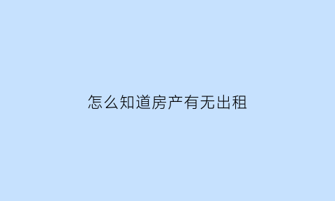 怎么知道房产有无出租(怎么知道房产有无出租的)
